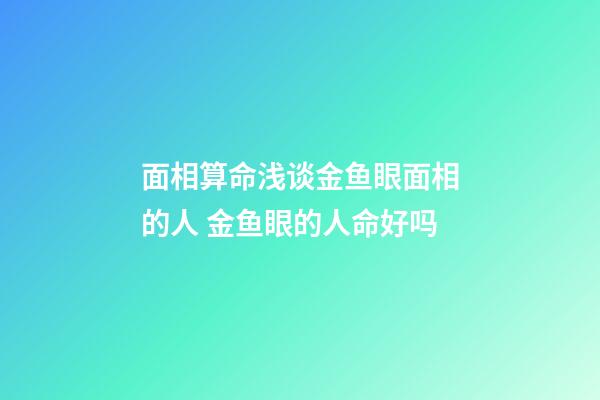 面相算命浅谈金鱼眼面相的人 金鱼眼的人命好吗